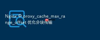 nginx 中 proxy_cache_max_range_offset 优化分块传输