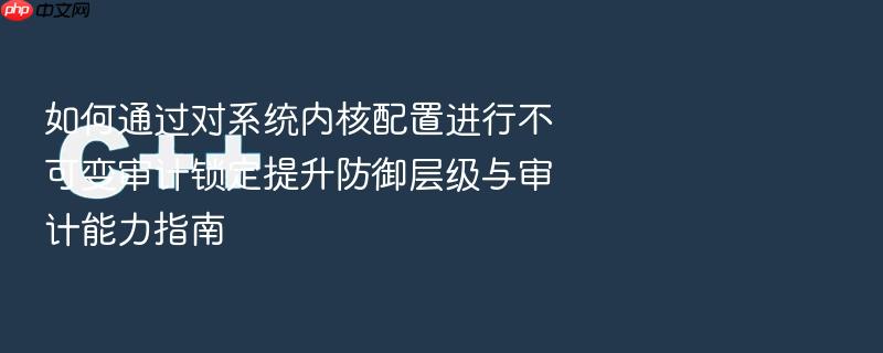 如何通过对系统内核配置进行不可变审计锁定提升防御层级与审计能力指南