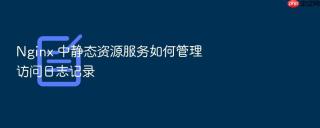 Nginx 中静态资源服务如何管理访问日志记录