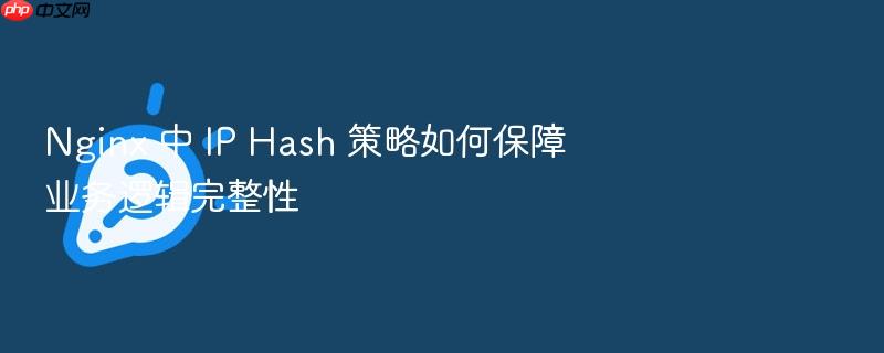 nginx 中 ip hash 策略如何保障业务逻辑完整性