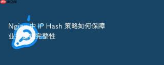 nginx 中 ip hash 策略如何保障业务逻辑完整性