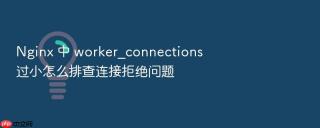 nginx 中 worker_connections 过小怎么排查连接拒绝问题