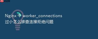 Nginx 中 worker_connections 过小怎么排查连接拒绝问题