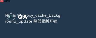 Nginx 中 proxy_cache_background_update 降低更新开销