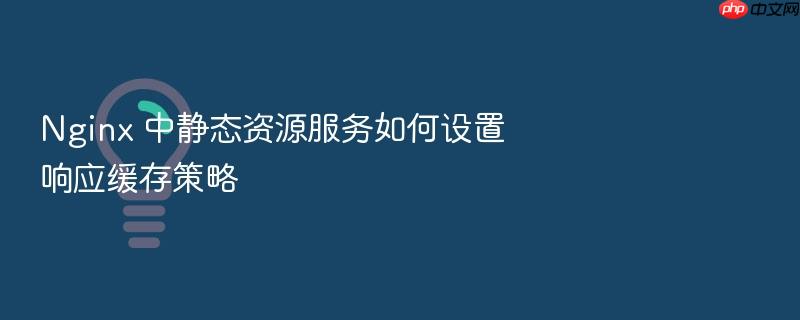 nginx 中静态资源服务如何设置响应缓存策略