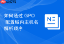 如何通过 GPO 配置域内主机名解析顺序