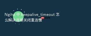 nginx 中 keepalive_timeout 怎么解决连接关闭重连慢