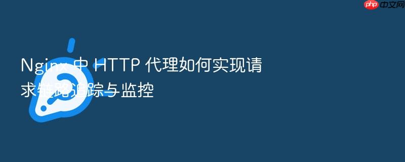 nginx 中 http 代理如何实现请求链路追踪与监控