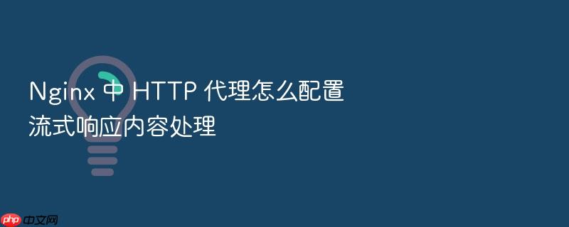 nginx 中 http 代理怎么配置流式响应内容处理