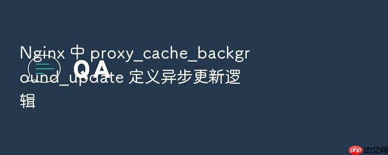 nginx 中 proxy_cache_background_update 定义异步更新逻辑