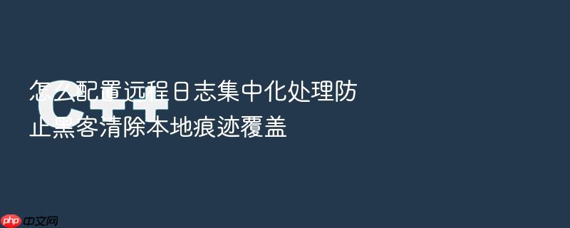 怎么配置远程日志集中化处理防止黑客清除本地痕迹覆盖