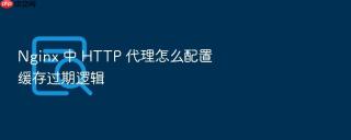 nginx 中 http 代理怎么配置缓存过期逻辑