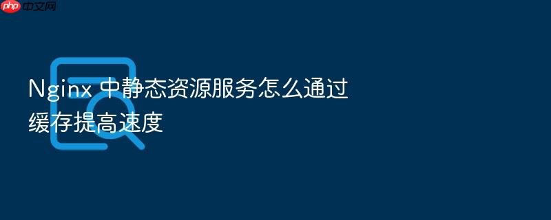 nginx 中静态资源服务怎么通过缓存提高速度