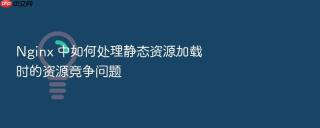 nginx 中如何处理静态资源加载时的资源竞争问题