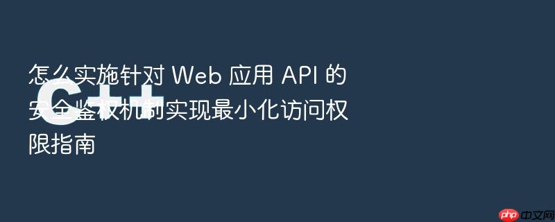 怎么实施针对 web 应用 api 的安全鉴权机制实现最小化访问权限指南