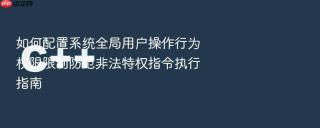 如何配置系统全局用户操作行为权限限制防范非法特权指令执行指南
