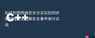 如何利用网络安全日志实时同步机制构建全链路安全事件审计实战