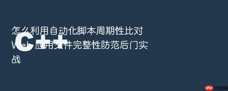 怎么利用自动化脚本周期性比对 web 应用文件完整性防范后门实战
