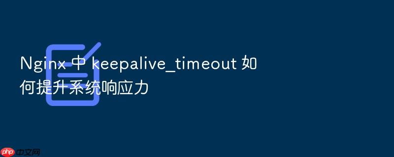 nginx 中 keepalive_timeout 如何提升系统响应力