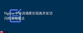 Nginx 中轮询调度实现高并发访问的架构要点