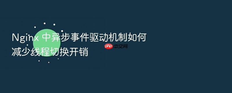 nginx 中异步事件驱动机制如何减少线程切换开销