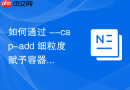 如何通过 --cap-add 细粒度赋予容器特定网络管理系统调用