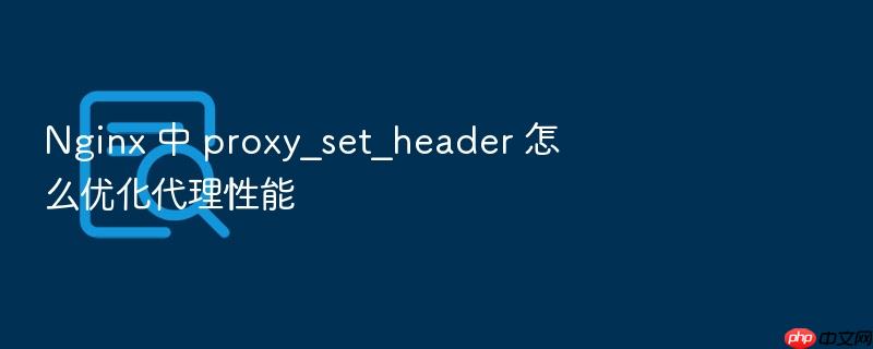 nginx 中 proxy_set_header 怎么优化代理性能