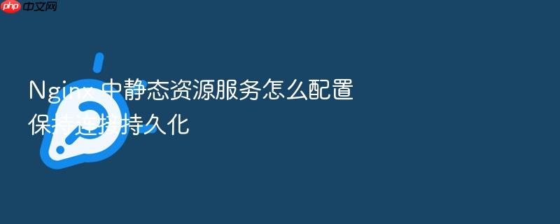 nginx 中静态资源服务怎么配置保持连接持久化
