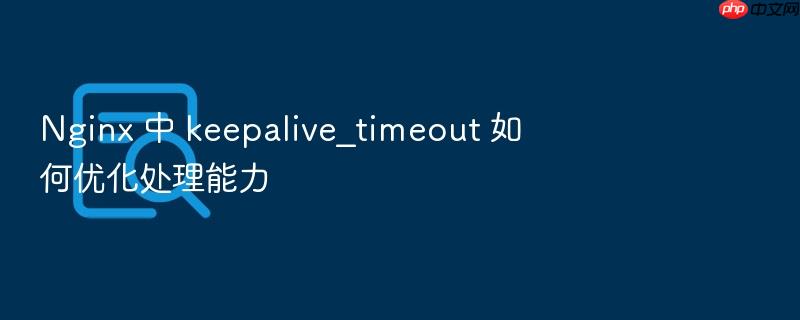 nginx 中 keepalive_timeout 如何优化处理能力