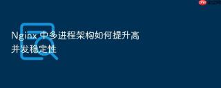 Nginx 中多进程架构如何提升高并发稳定性