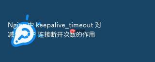 Nginx 中 keepalive_timeout 对减少 TCP 连接断开次数的作用