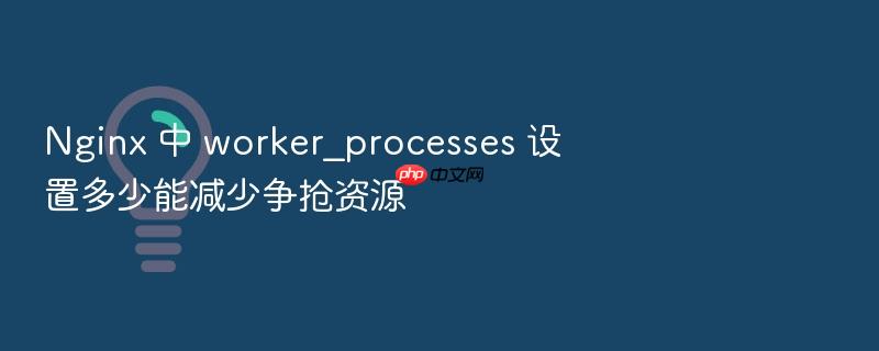 nginx 中 worker_processes 设置多少能减少争抢资源