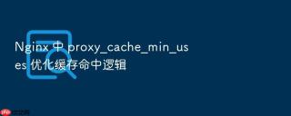 nginx 中 proxy_cache_min_uses 优化缓存命中逻辑