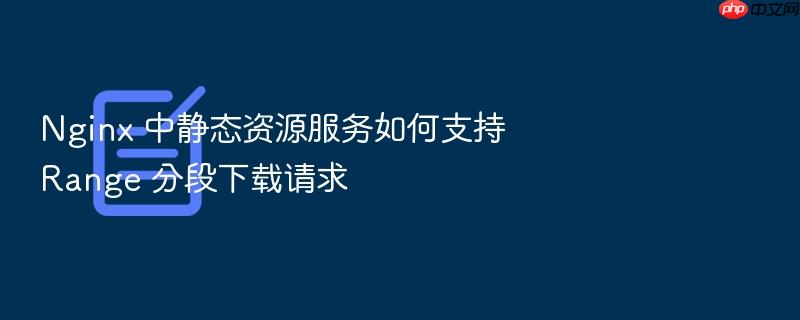 nginx 中静态资源服务如何支持 range 分段下载请求