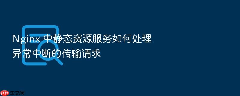 nginx 中静态资源服务如何处理异常中断的传输请求