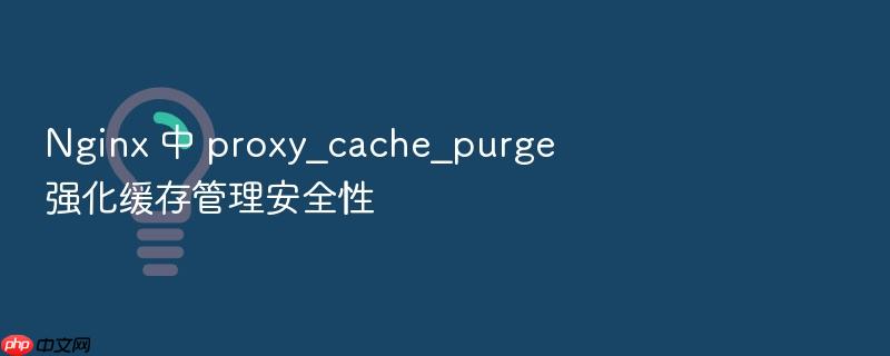 nginx 中 proxy_cache_purge 强化缓存管理安全性