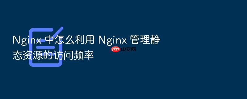 nginx 中怎么利用 nginx 管理静态资源的访问频率