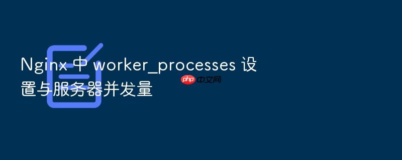 nginx 中 worker_processes 设置与服务器并发量