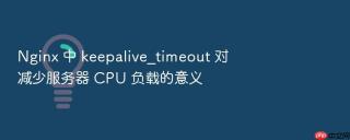 Nginx 中 keepalive_timeout 对减少服务器 CPU 负载的意义