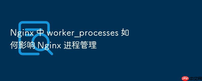nginx 中 worker_processes 如何影响 nginx 进程管理
