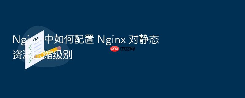 nginx 中如何配置 nginx 对静态资源压缩级别