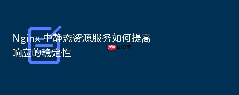 nginx 中静态资源服务如何提高响应的稳定性