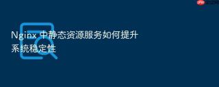 Nginx 中静态资源服务如何提升系统稳定性