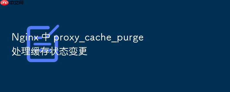 nginx 中 proxy_cache_purge 处理缓存状态变更