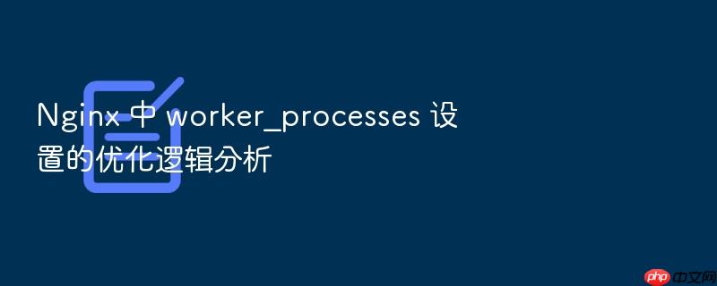 nginx 中 worker_processes 设置的优化逻辑分析