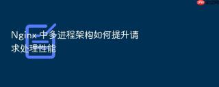Nginx 中多进程架构如何提升请求处理性能