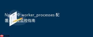 nginx 中 worker_processes 配置与性能监控指南
