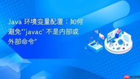 java 环境变量配置:如何避免“\'javac\' 不是内部或外部命令”