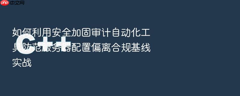 如何利用安全加固审计自动化工具防范服务器配置偏离合规基线实战