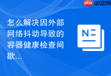 怎么解决因外部网络抖动导致的容器健康检查间歇性误判